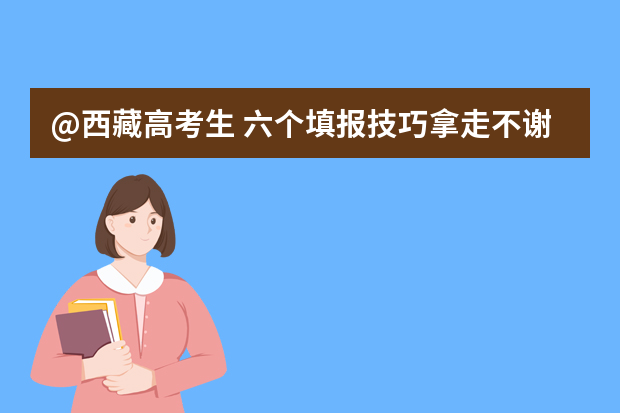 @西藏高考生 六个填报技巧拿走不谢